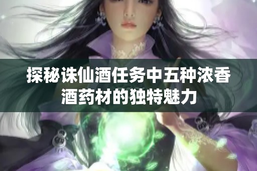 探秘诛仙酒任务中五种浓香酒药材的独特魅力