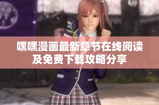 嘿嘿漫画最新章节在线阅读及免费下载攻略分享