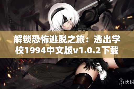 解锁恐怖逃脱之旅：逃出学校1994中文版v1.0.2下载攻略