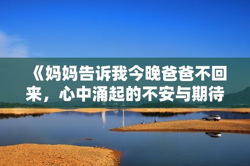 《妈妈告诉我今晚爸爸不回来，心中涌起的不安与期待》