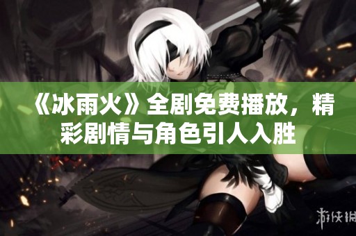 《冰雨火》全剧免费播放，精彩剧情与角色引人入胜
