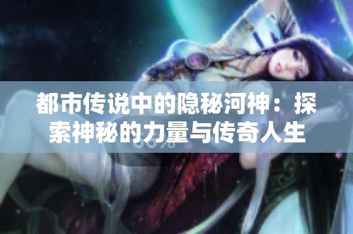 都市传说中的隐秘河神：探索神秘的力量与传奇人生