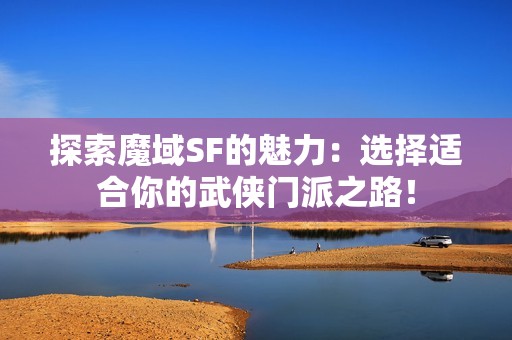探索魔域SF的魅力：选择适合你的武侠门派之路！