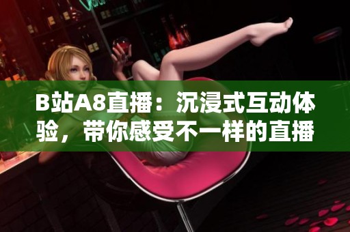 B站A8直播：沉浸式互动体验，带你感受不一样的直播魅力