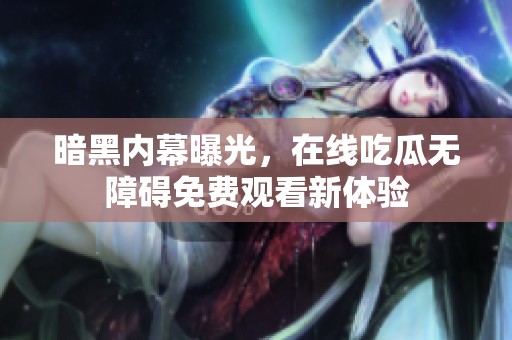 暗黑内幕曝光，在线吃瓜无障碍免费观看新体验