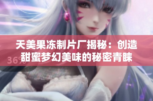 天美果冻制片厂揭秘：创造甜蜜梦幻美味的秘密青睐
