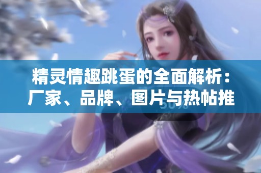 精灵情趣跳蛋的全面解析：厂家、品牌、图片与热帖推荐