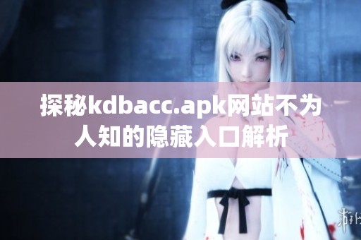 探秘kdbacc.apk网站不为人知的隐藏入口解析