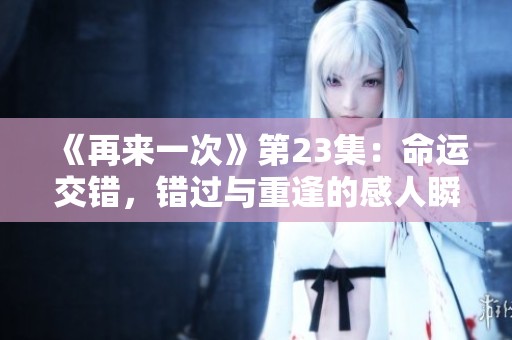 《再来一次》第23集：命运交错，错过与重逢的感人瞬间