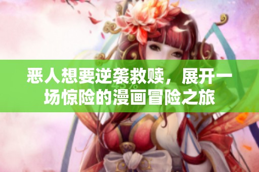恶人想要逆袭救赎，展开一场惊险的漫画冒险之旅