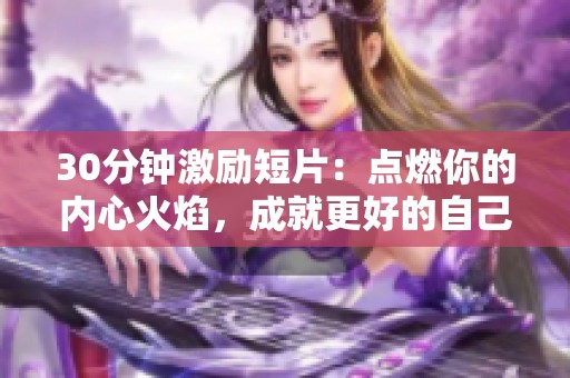 30分钟激励短片：点燃你的内心火焰，成就更好的自己
