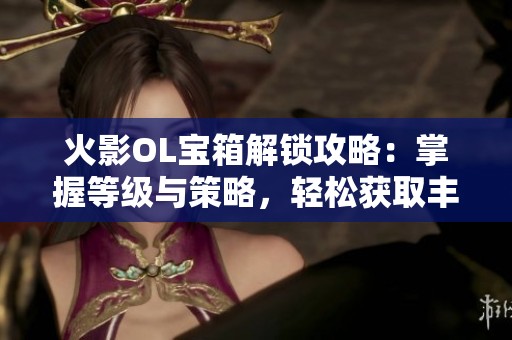 火影OL宝箱解锁攻略：掌握等级与策略，轻松获取丰厚奖励