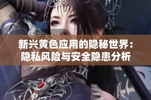 新兴黄色应用的隐秘世界：隐私风险与安全隐患分析