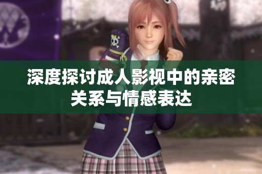 深度探讨成人影视中的亲密关系与情感表达