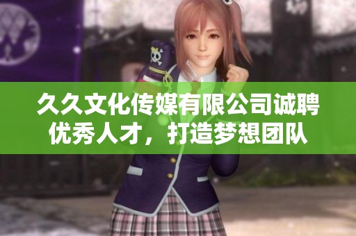久久文化传媒有限公司诚聘优秀人才，打造梦想团队