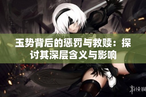 玉势背后的惩罚与救赎：探讨其深层含义与影响
