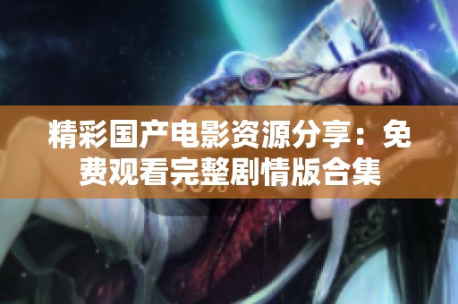 精彩国产电影资源分享：免费观看完整剧情版合集