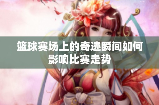 篮球赛场上的奇迹瞬间如何影响比赛走势