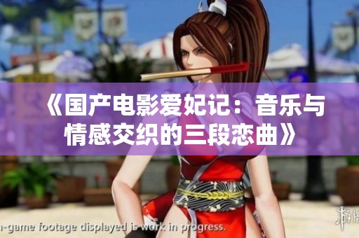 《国产电影爱妃记：音乐与情感交织的三段恋曲》