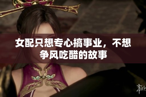 女配只想专心搞事业，不想争风吃醋的故事