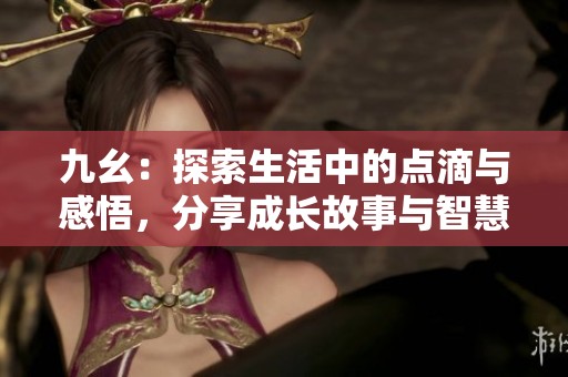 九幺：探索生活中的点滴与感悟，分享成长故事与智慧