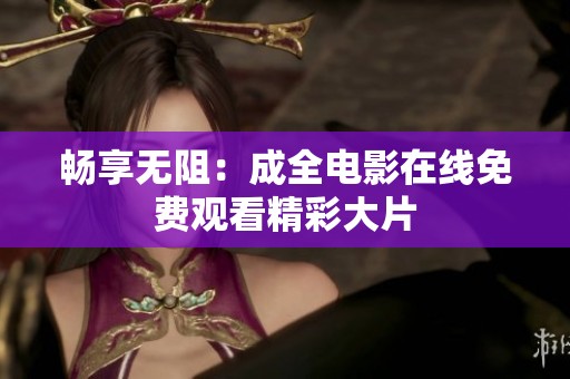 畅享无阻：成全电影在线免费观看精彩大片