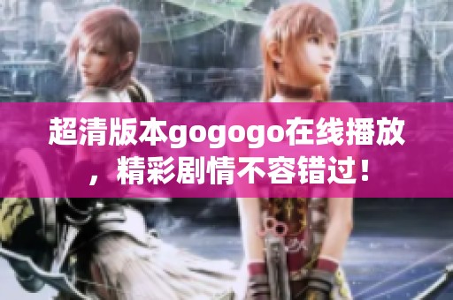 超清版本gogogo在线播放，精彩剧情不容错过！