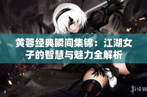 黄蓉经典瞬间集锦：江湖女子的智慧与魅力全解析