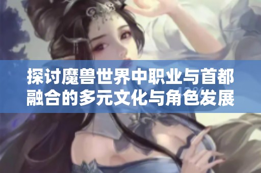 探讨魔兽世界中职业与首都融合的多元文化与角色发展