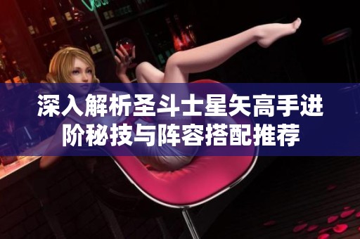深入解析圣斗士星矢高手进阶秘技与阵容搭配推荐
