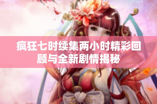 疯狂七时续集两小时精彩回顾与全新剧情揭秘