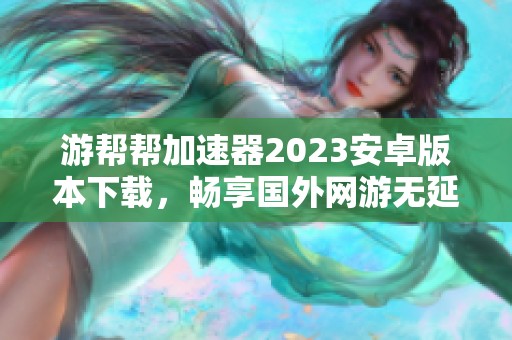 游帮帮加速器2023安卓版本下载，畅享国外网游无延迟体验
