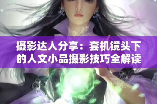 摄影达人分享：套机镜头下的人文小品摄影技巧全解读
