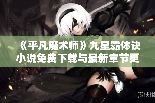 《平凡魔术师》九星霸体诀小说免费下载与最新章节更新指南