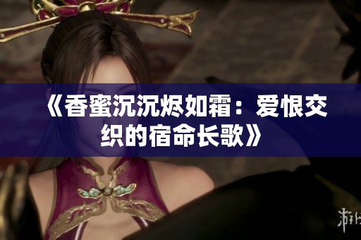 《香蜜沉沉烬如霜：爱恨交织的宿命长歌》