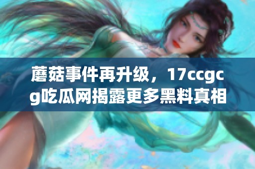 蘑菇事件再升级，17ccgcg吃瓜网揭露更多黑料真相