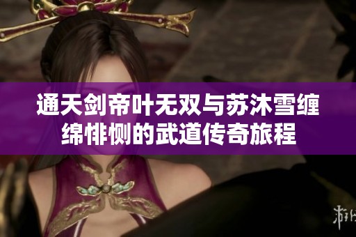 通天剑帝叶无双与苏沐雪缠绵悱恻的武道传奇旅程