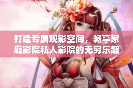 打造专属观影空间，畅享家庭影院私人影院的无穷乐趣
