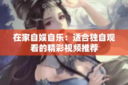 在家自娱自乐：适合独自观看的精彩视频推荐