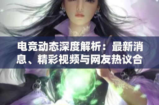 电竞动态深度解析：最新消息、精彩视频与网友热议合集