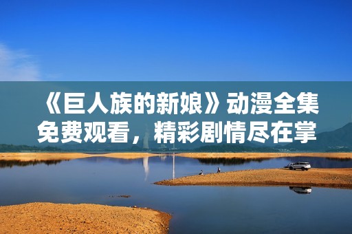 《巨人族的新娘》动漫全集免费观看，精彩剧情尽在掌握