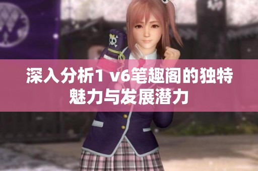深入分析1 v6笔趣阁的独特魅力与发展潜力