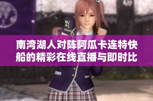 南湾湖人对阵阿瓜卡连特快船的精彩在线直播与即时比分更新