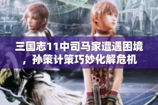 三国志11中司马家遭遇困境，孙策计策巧妙化解危机