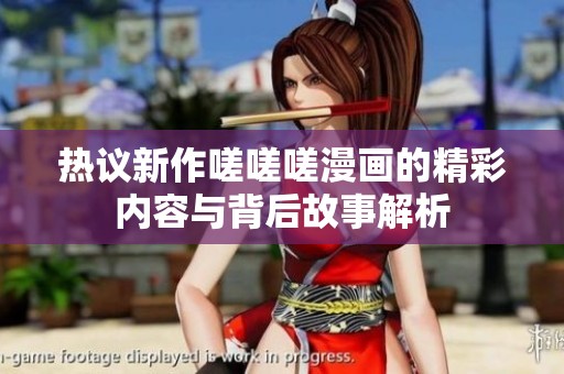 热议新作嗟嗟嗟漫画的精彩内容与背后故事解析