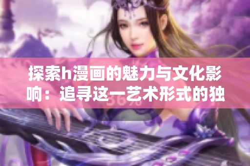探索h漫画的魅力与文化影响：追寻这一艺术形式的独特魅力