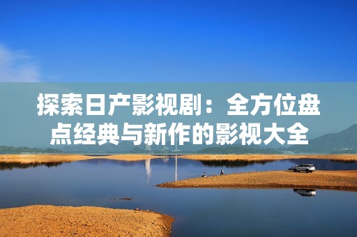 探索日产影视剧：全方位盘点经典与新作的影视大全
