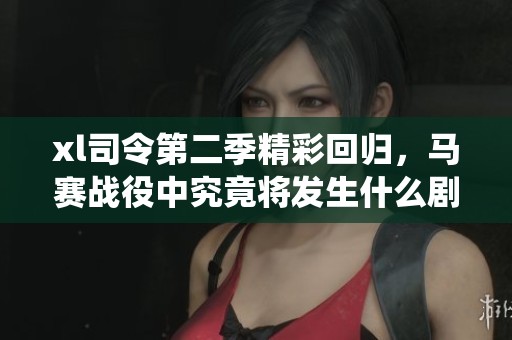 xl司令第二季精彩回归，马赛战役中究竟将发生什么剧情变化