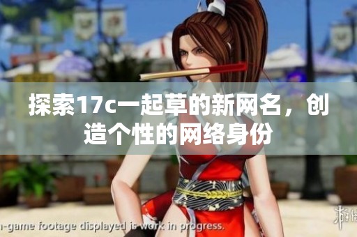 探索17c一起草的新网名，创造个性的网络身份