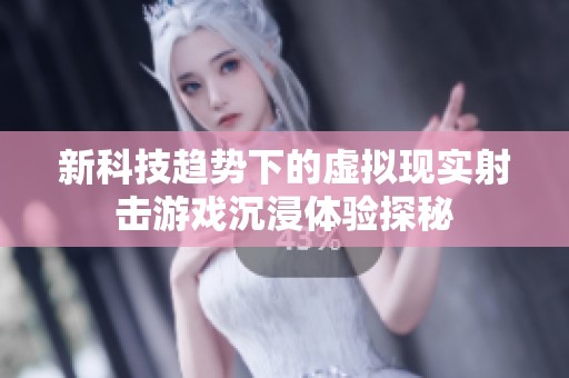 新科技趋势下的虚拟现实射击游戏沉浸体验探秘